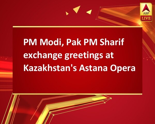 PM Modi, Pak PM Sharif exchange greetings at Kazakhstan's Astana Opera PM Modi, Pak PM Sharif exchange greetings at Kazakhstan's Astana Opera