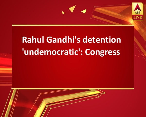 Rahul Gandhi's detention 'undemocratic': Congress Rahul Gandhi's detention 'undemocratic': Congress