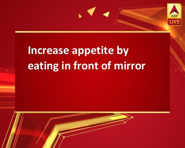 Increase appetite by eating in front of mirror Increase appetite by eating in front of mirror