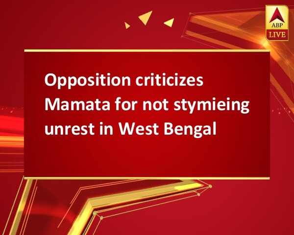 Opposition criticizes Mamata for not stymieing unrest in West Bengal Opposition criticizes Mamata for not stymieing unrest in West Bengal