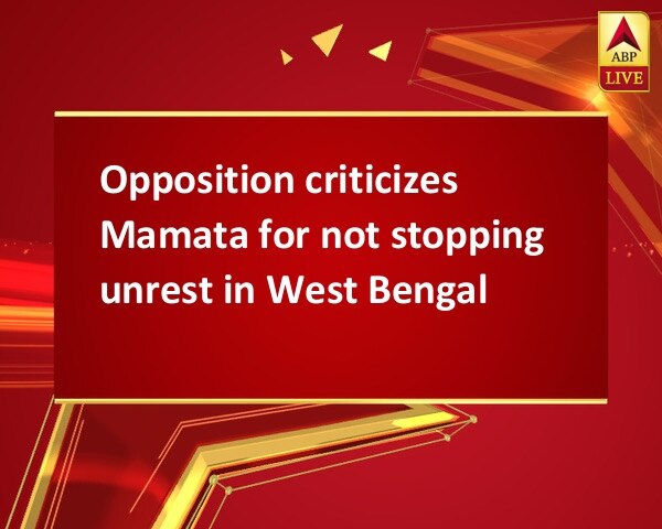 Opposition criticizes Mamata for not stopping unrest in West Bengal Opposition criticizes Mamata for not stopping unrest in West Bengal