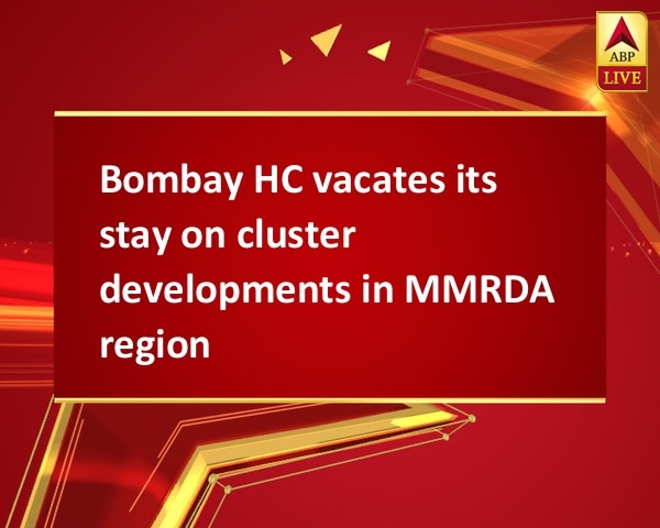 Bombay HC vacates its stay on cluster developments in MMRDA region Bombay HC vacates its stay on cluster developments in MMRDA region