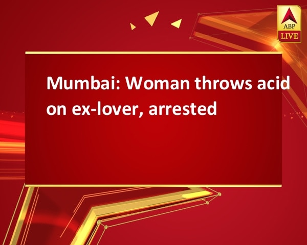 Mumbai: Woman throws acid on ex-lover, arrested Mumbai: Woman throws acid on ex-lover, arrested