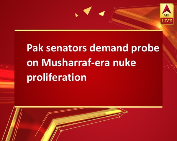 Pak senators demand probe on Musharraf-era nuke proliferation Pak senators demand probe on Musharraf-era nuke proliferation