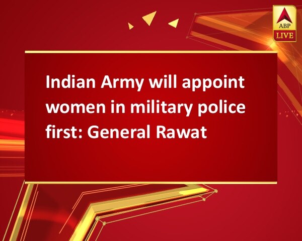 Indian Army will appoint women in military police first: General Rawat Indian Army will appoint women in military police first: General Rawat