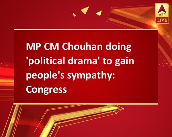 MP CM Chouhan doing 'political drama' to gain people's sympathy: Congress MP CM Chouhan doing 'political drama' to gain people's sympathy: Congress