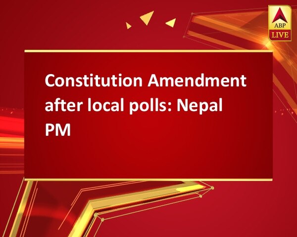 Constitution Amendment after local polls: Nepal PM Constitution Amendment after local polls: Nepal PM