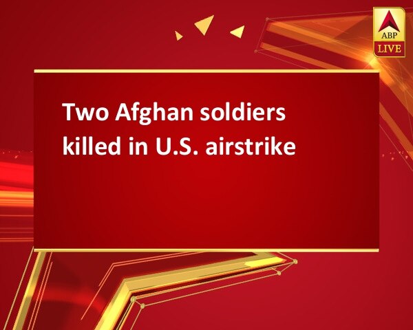 Two Afghan soldiers killed in U.S. airstrike Two Afghan soldiers killed in U.S. airstrike