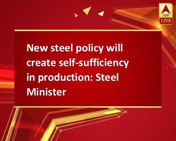 New steel policy will create self-sufficiency in production: Steel Minister New steel policy will create self-sufficiency in production: Steel Minister