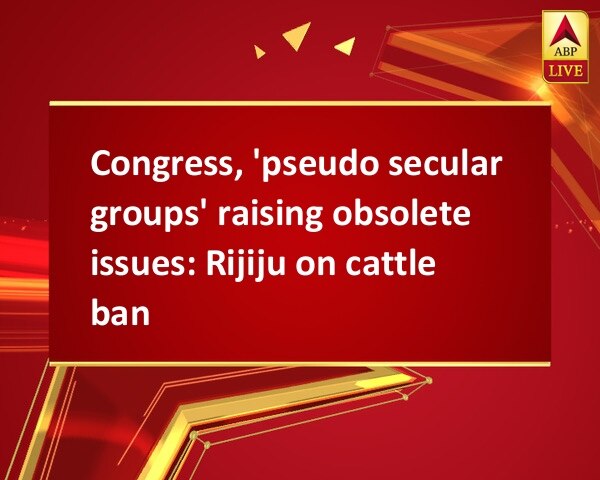 Congress, 'pseudo secular groups' raising obsolete issues: Rijiju on cattle ban Congress, 'pseudo secular groups' raising obsolete issues: Rijiju on cattle ban