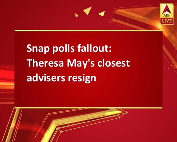 Snap polls fallout: Theresa May's closest advisers resign Snap polls fallout: Theresa May's closest advisers resign