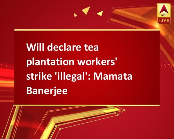 Will declare tea plantation workers' strike 'illegal': Mamata Banerjee Will declare tea plantation workers' strike 'illegal': Mamata Banerjee