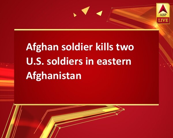 Afghan soldier kills two U.S. soldiers in eastern Afghanistan Afghan soldier kills two U.S. soldiers in eastern Afghanistan