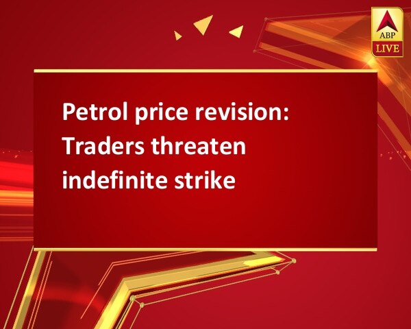 Petrol price revision: Traders threaten indefinite strike Petrol price revision: Traders threaten indefinite strike