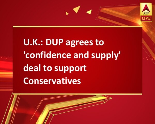 U.K.: DUP agrees to 'confidence and supply' deal to support Conservatives U.K.: DUP agrees to 'confidence and supply' deal to support Conservatives