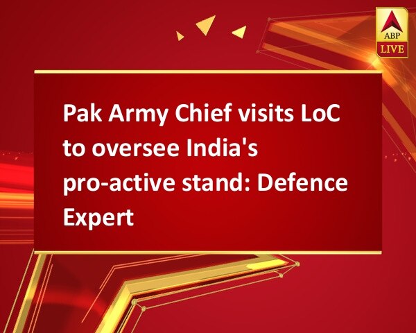 Pak Army Chief visits LoC to oversee India's pro-active stand: Defence Expert Pak Army Chief visits LoC to oversee India's pro-active stand: Defence Expert