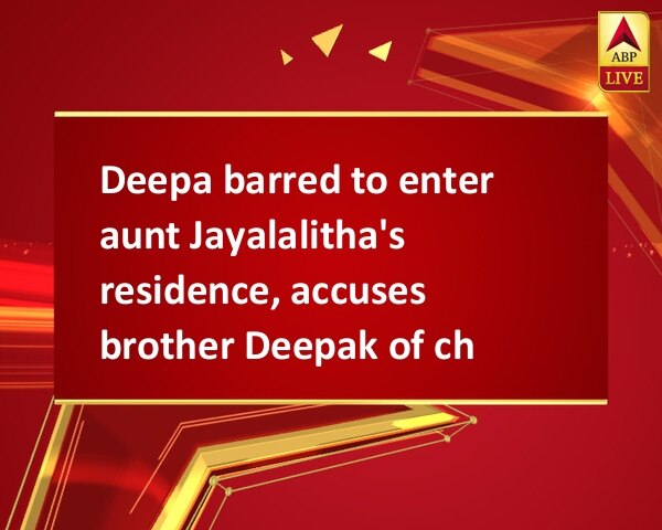 Deepa barred to enter aunt Jayalalitha's residence, accuses brother Deepak of cheating Deepa barred to enter aunt Jayalalitha's residence, accuses brother Deepak of cheating