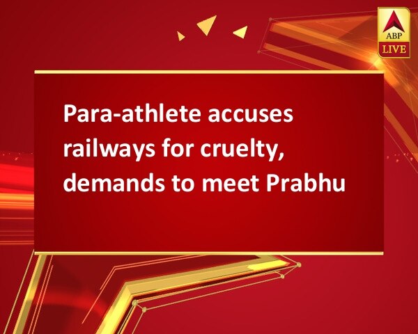 Para-athlete accuses railways for cruelty, demands to meet Prabhu Para-athlete accuses railways for cruelty, demands to meet Prabhu