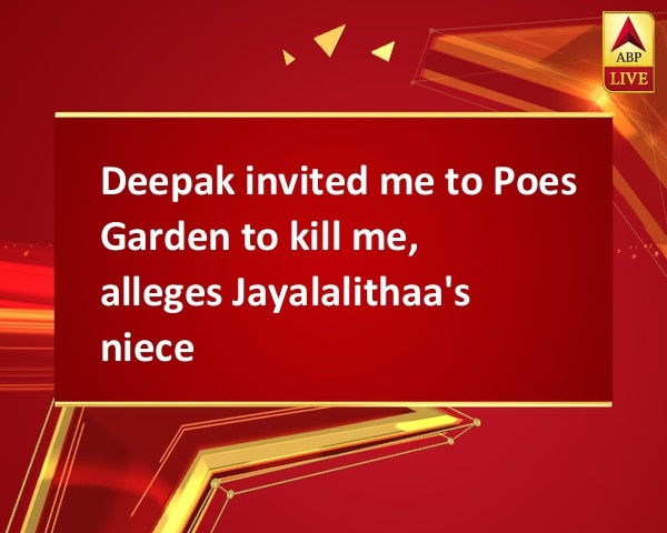 Deepak invited me to Poes Garden to kill me, alleges Jayalalithaa's niece Deepak invited me to Poes Garden to kill me, alleges Jayalalithaa's niece