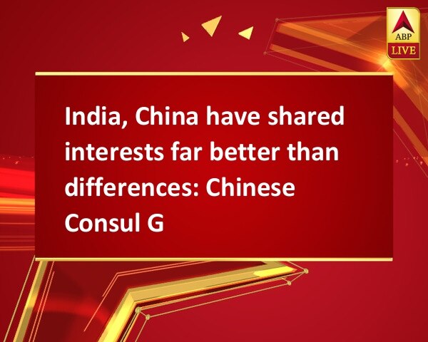 India, China have shared interests far better than differences: Chinese Consul General India, China have shared interests far better than differences: Chinese Consul General