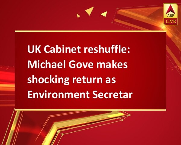 UK Cabinet reshuffle: Michael Gove makes shocking return as Environment Secretary UK Cabinet reshuffle: Michael Gove makes shocking return as Environment Secretary