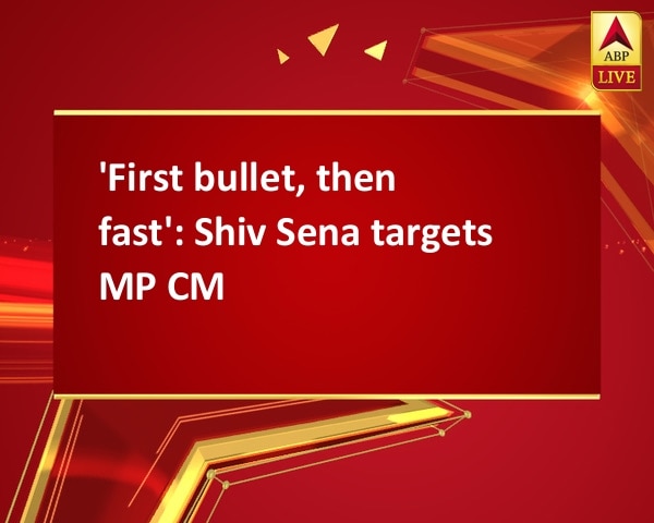 'First bullet, then fast': Shiv Sena targets MP CM 'First bullet, then fast': Shiv Sena targets MP CM