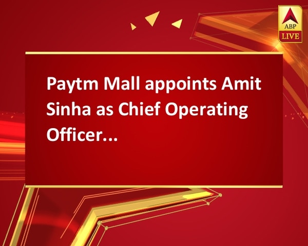 Paytm Mall appoints Amit Sinha as Chief Operating Officer Paytm Mall appoints Amit Sinha as Chief Operating Officer