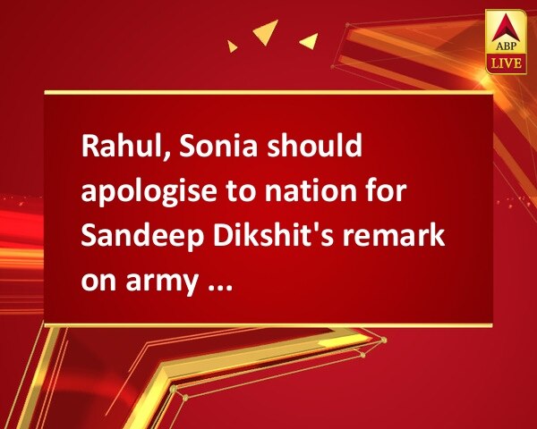 Rahul, Sonia should apologise to nation for Sandeep Dikshit's remark on army chief: BJP Rahul, Sonia should apologise to nation for Sandeep Dikshit's remark on army chief: BJP