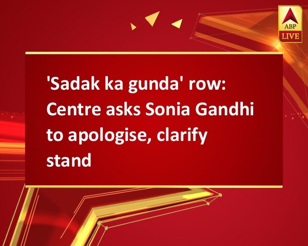 'Sadak ka gunda' row: Centre asks Sonia Gandhi to apologise, clarify stand 'Sadak ka gunda' row: Centre asks Sonia Gandhi to apologise, clarify stand