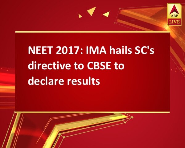 NEET 2017: IMA hails SC's directive to CBSE to declare results NEET 2017: IMA hails SC's directive to CBSE to declare results