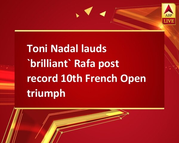 Toni Nadal lauds `brilliant` Rafa post record 10th French Open triumph Toni Nadal lauds `brilliant` Rafa post record 10th French Open triumph