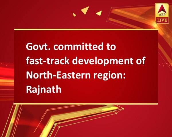 Govt. committed to fast-track development of North-Eastern region: Rajnath Govt. committed to fast-track development of North-Eastern region: Rajnath