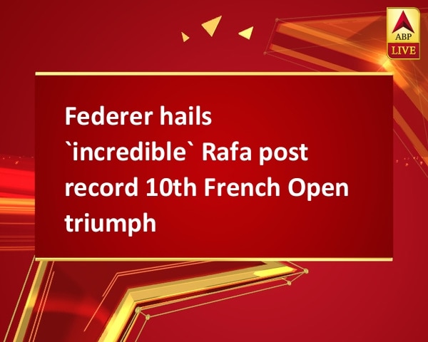 Federer hails `incredible` Rafa post record 10th French Open triumph Federer hails `incredible` Rafa post record 10th French Open triumph