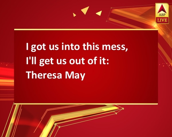 I got us into this mess, I'll get us out of it: Theresa May I got us into this mess, I'll get us out of it: Theresa May