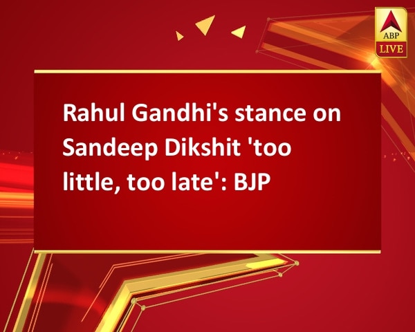 Rahul Gandhi's stance on Sandeep Dikshit 'too little, too late': BJP Rahul Gandhi's stance on Sandeep Dikshit 'too little, too late': BJP