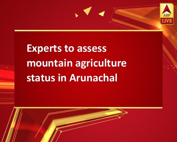 Experts to assess mountain agriculture status in Arunachal Experts to assess mountain agriculture status in Arunachal