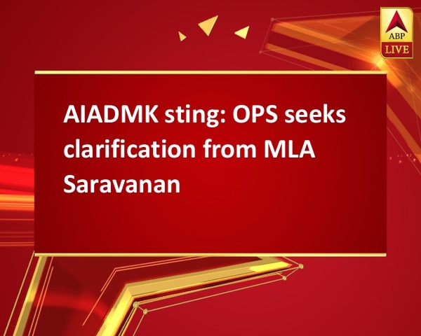 AIADMK sting: OPS seeks clarification from MLA Saravanan AIADMK sting: OPS seeks clarification from MLA Saravanan