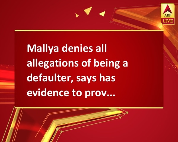 Mallya denies all allegations of being a defaulter, says has evidence to prove it Mallya denies all allegations of being a defaulter, says has evidence to prove it
