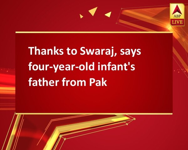 Thanks to Swaraj, says four-year-old infant's father from Pak Thanks to Swaraj, says four-year-old infant's father from Pak