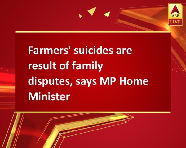 Farmers' suicides are result of family disputes, says MP Home Minister Farmers' suicides are result of family disputes, says MP Home Minister