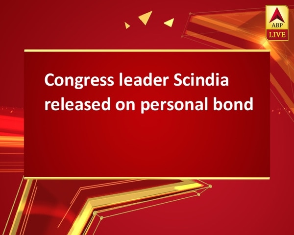 Congress leader Scindia released on personal bond Congress leader Scindia released on personal bond