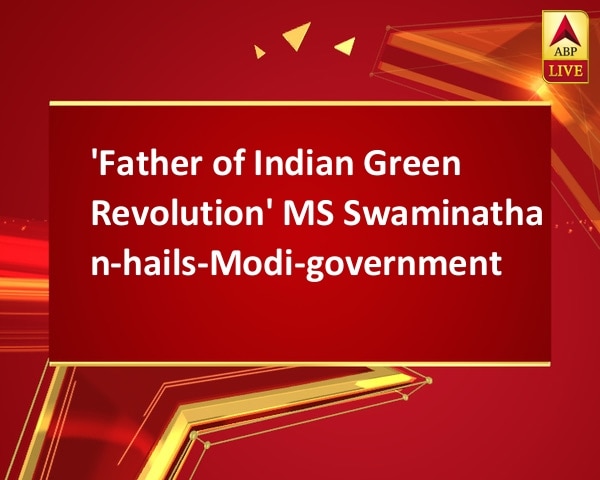 'Father of Indian Green Revolution' MS Swaminathan-hails-Modi-government 'Father of Indian Green Revolution' MS Swaminathan-hails-Modi-government