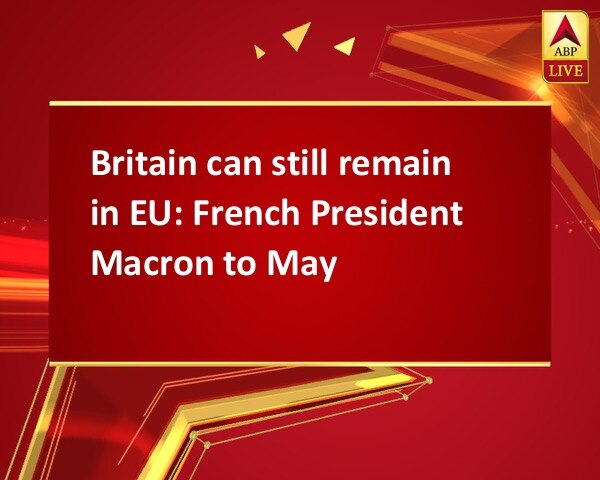 Britain can still remain in EU: French President Macron to May  Britain can still remain in EU: French President Macron to May