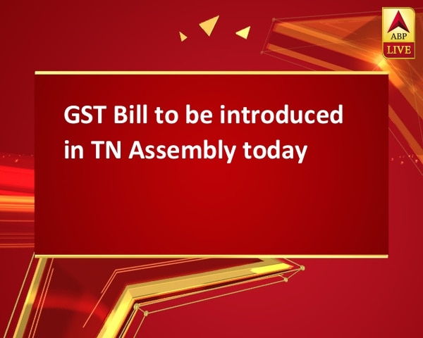 GST Bill to be introduced in TN Assembly today GST Bill to be introduced in TN Assembly today