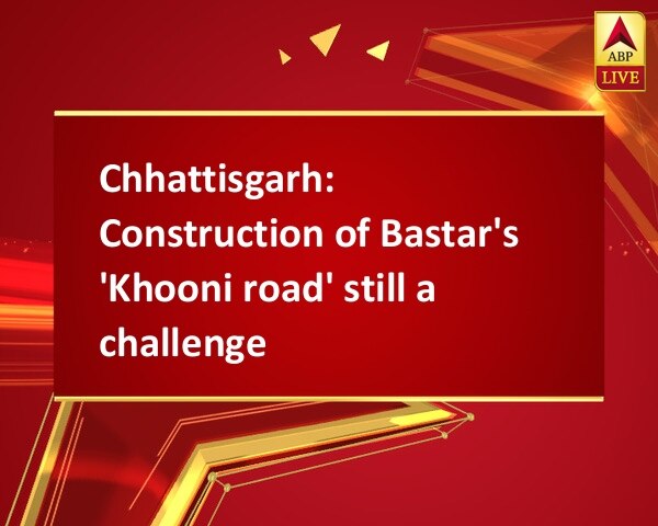 Chhattisgarh: Construction of Bastar's 'Khooni road' still a challenge Chhattisgarh: Construction of Bastar's 'Khooni road' still a challenge