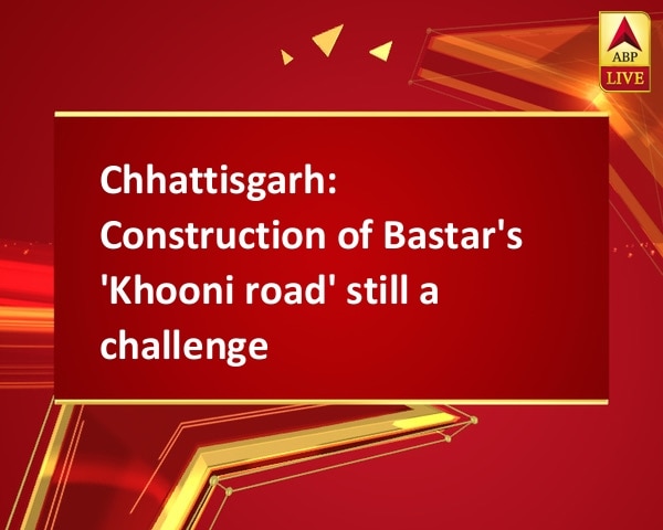 Chhattisgarh: Construction of Bastar's 'Khooni road' still a challenge Chhattisgarh: Construction of Bastar's 'Khooni road' still a challenge