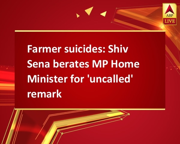 Farmer suicides: Shiv Sena berates MP Home Minister for 'uncalled' remark Farmer suicides: Shiv Sena berates MP Home Minister for 'uncalled' remark