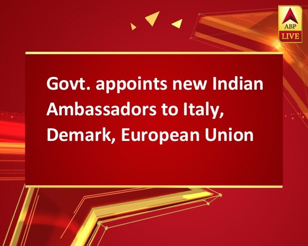 Govt. appoints new Indian Ambassadors to Italy, Demark, European Union  Govt. appoints new Indian Ambassadors to Italy, Demark, European Union