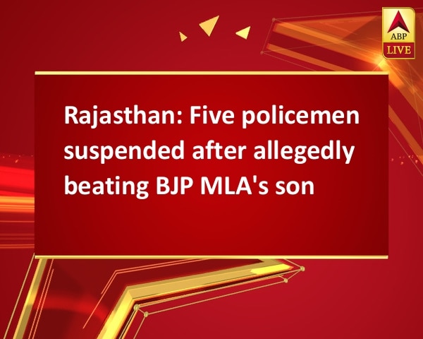 Rajasthan: Five policemen suspended after allegedly beating BJP MLA's son Rajasthan: Five policemen suspended after allegedly beating BJP MLA's son