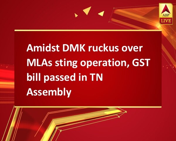 Amidst DMK ruckus over MLAs sting operation, GST bill passed in TN Assembly Amidst DMK ruckus over MLAs sting operation, GST bill passed in TN Assembly